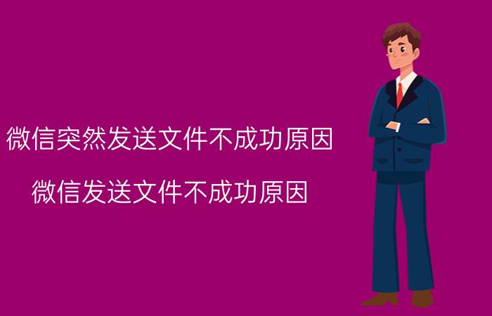 微信突然发送文件不成功原因 微信发送文件不成功原因